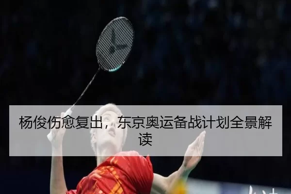 杨俊伤愈复出，东京奥运备战计划全景解读